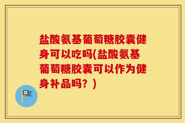 盐酸氨基葡萄糖胶囊健身可以吃吗(盐酸氨基葡萄糖胶囊可以作为健身补品吗?) 盐酸氨基葡萄糖胶囊健身可以吃吗(盐酸氨基葡萄糖胶囊可以作为健身补品吗?)