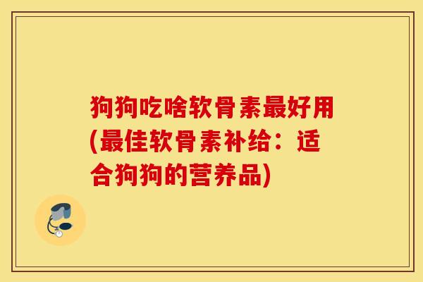狗狗吃啥软骨素好用(佳软骨素补给：适合狗狗的营养品)