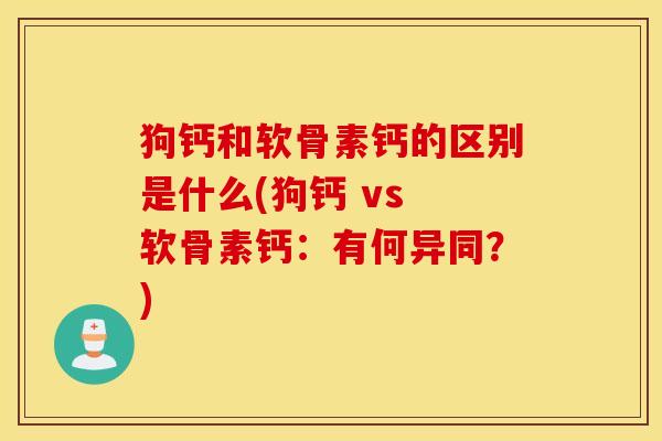 狗钙和软骨素钙的区别是什么(狗钙 vs 软骨素钙:有何异同?) 狗钙和软骨素钙的区别是什么(狗钙 vs 软骨素钙:有何异同?)