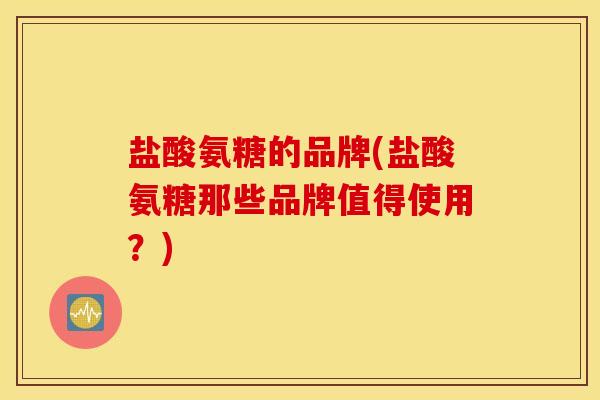 盐酸氨糖的品牌(盐酸氨糖那些品牌值得使用?) 盐酸氨糖的品牌(盐酸氨糖那些品牌值得使用?)