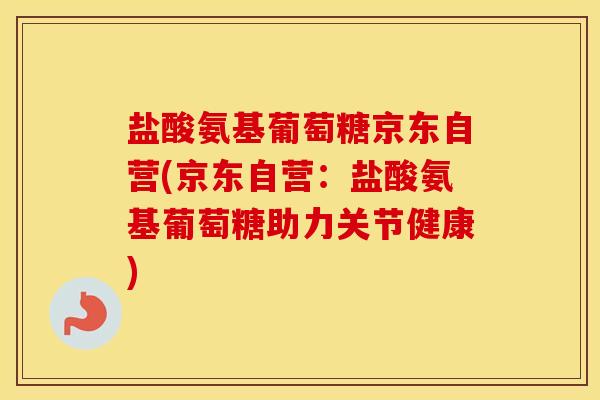 盐酸氨基葡萄糖京东自营(京东自营:盐酸氨基葡萄糖助力关节健康) 盐酸氨基葡萄糖京东自营(京东自营:盐酸氨基葡萄糖助力关节健康)