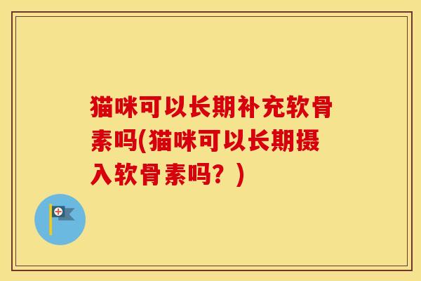 猫咪可以长期补充软骨素吗(猫咪可以长期摄入软骨素吗？)