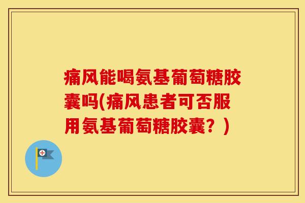 能喝氨基葡萄糖胶囊吗(患者可否服用氨基葡萄糖胶囊?) 能喝氨基葡萄糖胶囊吗(患者可否服用氨基葡萄糖胶囊?)