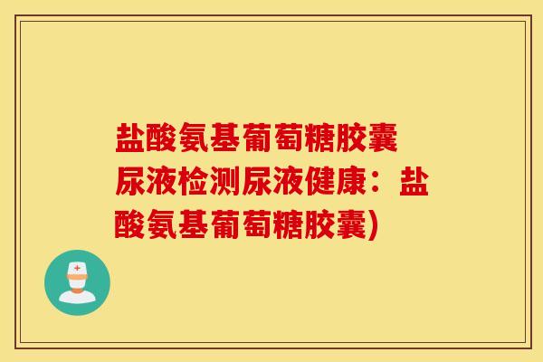 盐酸氨基葡萄糖胶囊 尿液检测尿液健康：盐酸氨基葡萄糖胶囊)