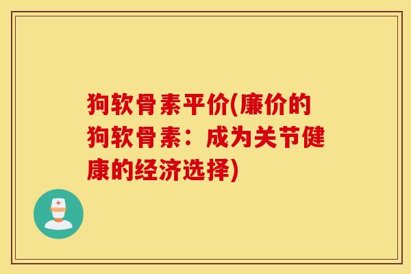 狗软骨素平价(廉价的狗软骨素:成为关节健康的经济选择) 狗软骨素平价(廉价的狗软骨素:成为关节健康的经济选择)