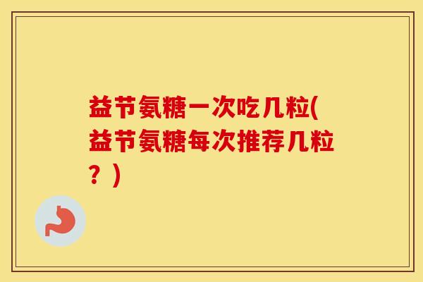 益节氨糖一次吃几粒(益节氨糖每次推荐几粒？)