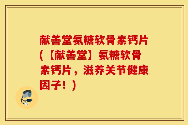 献善堂氨糖软骨素钙片(【献善堂】氨糖软骨素钙片,滋养关节健康因子!) 献善堂氨糖软骨素钙片(【献善堂】氨糖软骨素钙片,滋养关节健康因子!)