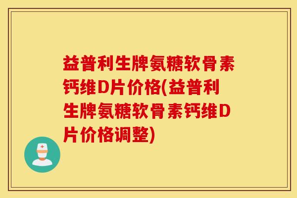 益普利生牌氨糖软骨素钙维D片价格(益普利生牌氨糖软骨素钙维D片价格调整) 益普利生牌氨糖软骨素钙维D片价格(益普利生牌氨糖软骨素钙维D片价格调整)