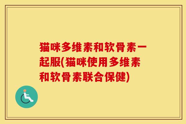 猫咪多维素和软骨素一起服(猫咪使用多维素和软骨素联合保健)