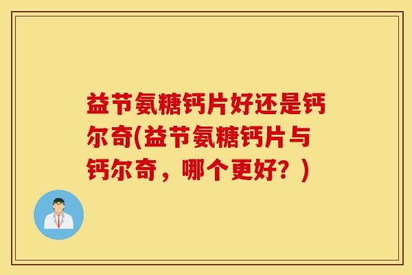 益节氨糖钙片好还是钙尔奇(益节氨糖钙片与钙尔奇,哪个更好?) 益节氨糖钙片好还是钙尔奇(益节氨糖钙片与钙尔奇,哪个更好?)