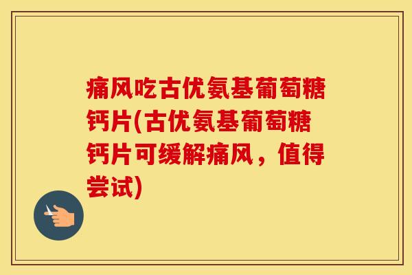 吃古优氨基葡萄糖钙片(古优氨基葡萄糖钙片可缓解,值得尝试) 吃古优氨基葡萄糖钙片(古优氨基葡萄糖钙片可缓解,值得尝试)