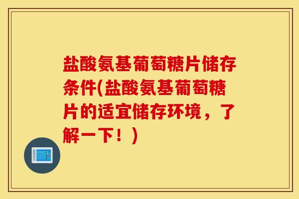 盐酸氨基葡萄糖片储存条件(盐酸氨基葡萄糖片的适宜储存环境，了解一下！)