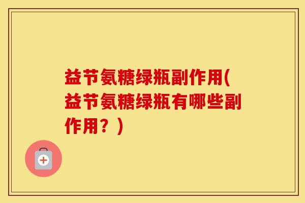 益节氨糖绿瓶副作用(益节氨糖绿瓶有哪些副作用?) 益节氨糖绿瓶副作用(益节氨糖绿瓶有哪些副作用?)