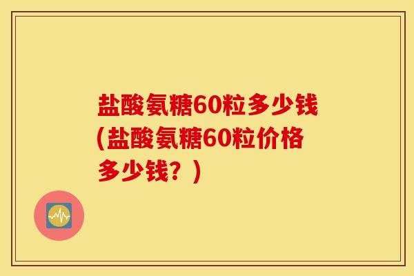 盐酸氨糖60粒多少钱(盐酸氨糖60粒价格多少钱？)