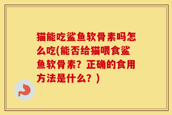猫能吃鲨鱼软骨素吗怎么吃(能否给猫喂食鲨鱼软骨素?正确的食用方法是什么?) 猫能吃鲨鱼软骨素吗怎么吃(能否给猫喂食鲨鱼软骨素?正确的食用方法是什么?)