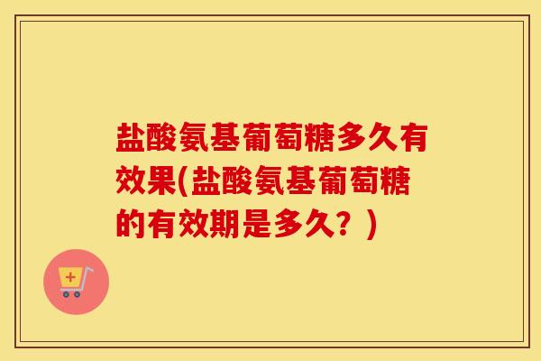 盐酸氨基葡萄糖多久有效果(盐酸氨基葡萄糖的有效期是多久？)