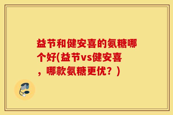 益节和健安喜的氨糖哪个好(益节vs健安喜,哪款氨糖更优?) 益节和健安喜的氨糖哪个好(益节vs健安喜,哪款氨糖更优?)