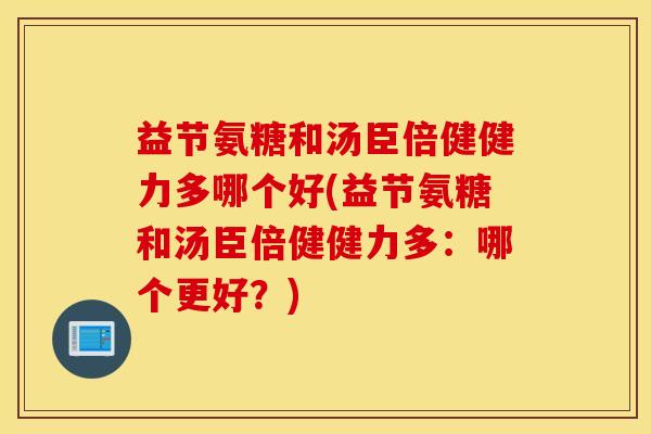 益节氨糖和汤臣倍健健力多哪个好(益节氨糖和汤臣倍健健力多:哪个更好?) 益节氨糖和汤臣倍健健力多哪个好(益节氨糖和汤臣倍健健力多:哪个更好?)