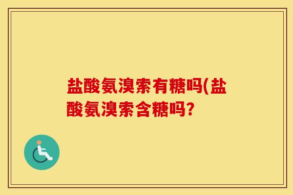 盐酸氨溴索有糖吗(盐酸氨溴索含糖吗? 盐酸氨溴索有糖吗(盐酸氨溴索含糖吗?