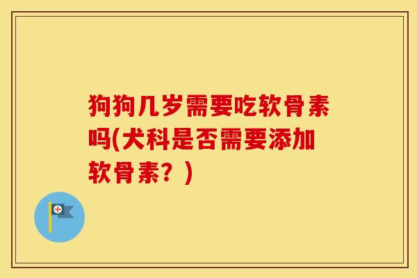 狗狗几岁需要吃软骨素吗(犬科是否需要添加软骨素?) 狗狗几岁需要吃软骨素吗(犬科是否需要添加软骨素?)