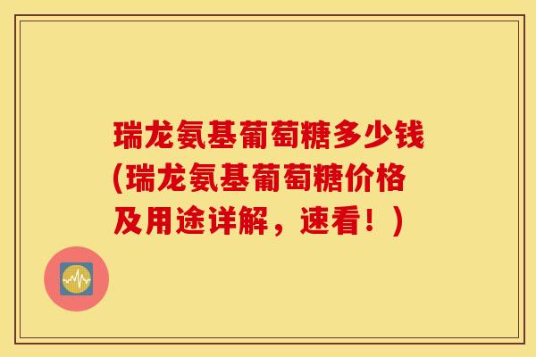 瑞龙氨基葡萄糖多少钱(瑞龙氨基葡萄糖价格及用途详解,速看!) 瑞龙氨基葡萄糖多少钱(瑞龙氨基葡萄糖价格及用途详解,速看!)