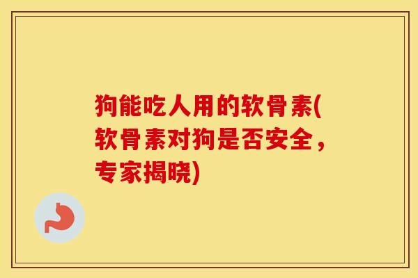 狗能吃人用的软骨素(软骨素对狗是否安全,专家揭晓) 狗能吃人用的软骨素(软骨素对狗是否安全,专家揭晓)