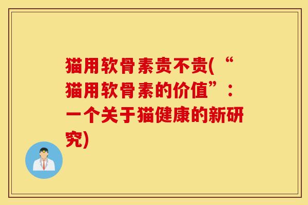 猫用软骨素贵不贵(“猫用软骨素的价值”：一个关于猫健康的新研究)