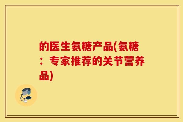 的医生氨糖产品(氨糖:专家推荐的关节营养品) 的医生氨糖产品(氨糖:专家推荐的关节营养品)