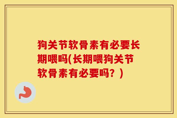 狗关节软骨素有必要长期喂吗(长期喂狗关节软骨素有必要吗？)