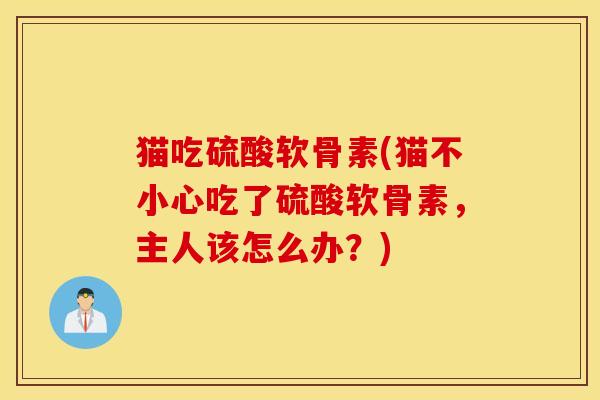 猫吃硫酸软骨素(猫不小心吃了硫酸软骨素，主人该怎么办？)