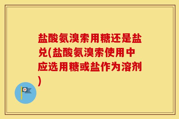 盐酸氨溴索用糖还是盐兑(盐酸氨溴索使用中应选用糖或盐作为溶剂) 盐酸氨溴索用糖还是盐兑(盐酸氨溴索使用中应选用糖或盐作为溶剂)