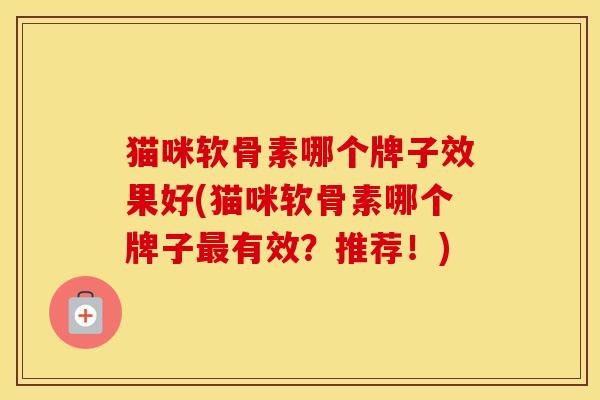 猫咪软骨素哪个牌子效果好(猫咪软骨素哪个牌子有效?推荐!) 猫咪软骨素哪个牌子效果好(猫咪软骨素哪个牌子有效?推荐!)