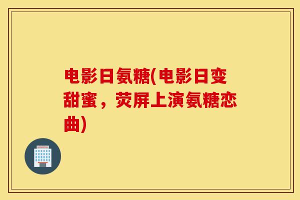 电影日氨糖(电影日变甜蜜,荧屏上演氨糖恋曲) 电影日氨糖(电影日变甜蜜,荧屏上演氨糖恋曲)