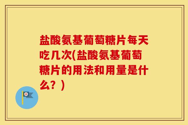 盐酸氨基葡萄糖片每天吃几次(盐酸氨基葡萄糖片的用法和用量是什么?) 盐酸氨基葡萄糖片每天吃几次(盐酸氨基葡萄糖片的用法和用量是什么?)