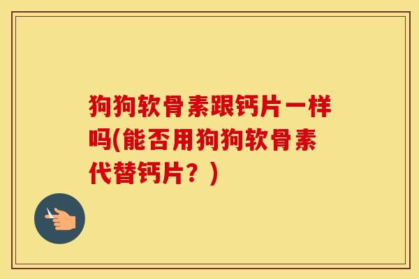 狗狗软骨素跟钙片一样吗(能否用狗狗软骨素代替钙片?) 狗狗软骨素跟钙片一样吗(能否用狗狗软骨素代替钙片?)