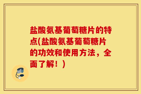 盐酸氨基葡萄糖片的特点(盐酸氨基葡萄糖片的功效和使用方法，全面了解！)