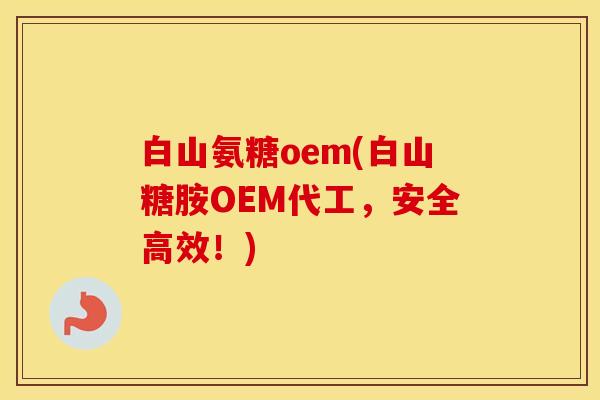 白山氨糖oem(白山糖胺OEM代工,安全高效!) 白山氨糖oem(白山糖胺OEM代工,安全高效!)