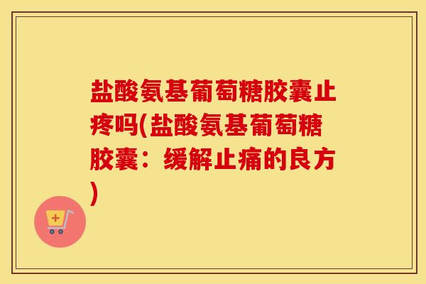 盐酸氨基葡萄糖胶囊止疼吗(盐酸氨基葡萄糖胶囊：缓解的良方)