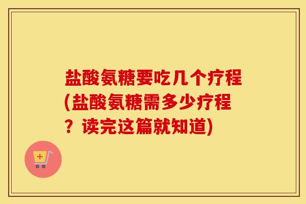 盐酸氨糖要吃几个疗程(盐酸氨糖需多少疗程?读完这篇就知道) 盐酸氨糖要吃几个疗程(盐酸氨糖需多少疗程?读完这篇就知道)