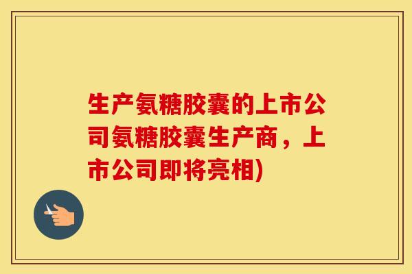 生产氨糖胶囊的上市公司氨糖胶囊生产商，上市公司即将亮相)