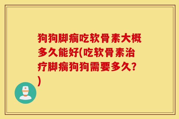 狗狗脚瘸吃软骨素大概多久能好(吃软骨素脚瘸狗狗需要多久?) 狗狗脚瘸吃软骨素大概多久能好(吃软骨素脚瘸狗狗需要多久?)