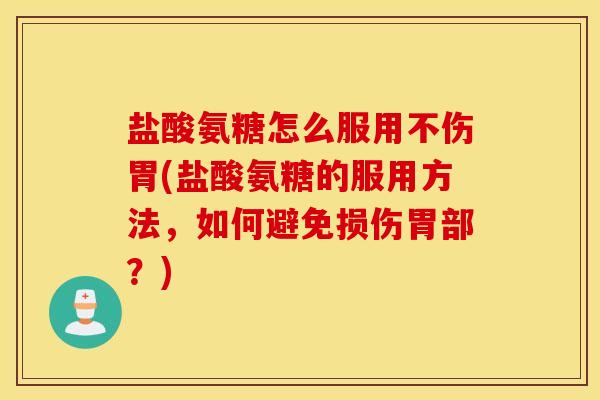 盐酸氨糖怎么服用不伤胃(盐酸氨糖的服用方法,如何避免损伤胃部?) 盐酸氨糖怎么服用不伤胃(盐酸氨糖的服用方法,如何避免损伤胃部?)