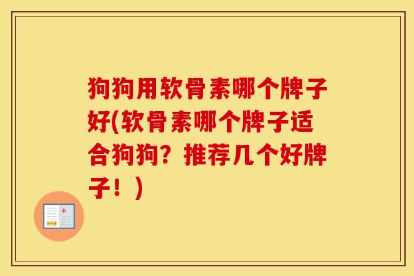 狗狗用软骨素哪个牌子好(软骨素哪个牌子适合狗狗?推荐几个好牌子!) 狗狗用软骨素哪个牌子好(软骨素哪个牌子适合狗狗?推荐几个好牌子!)