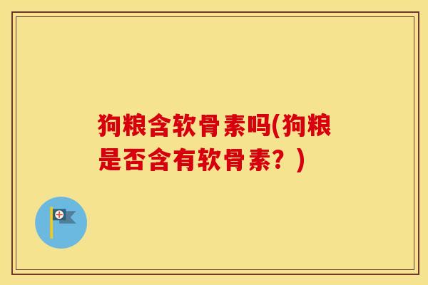 狗粮含软骨素吗(狗粮是否含有软骨素?) 狗粮含软骨素吗(狗粮是否含有软骨素?)