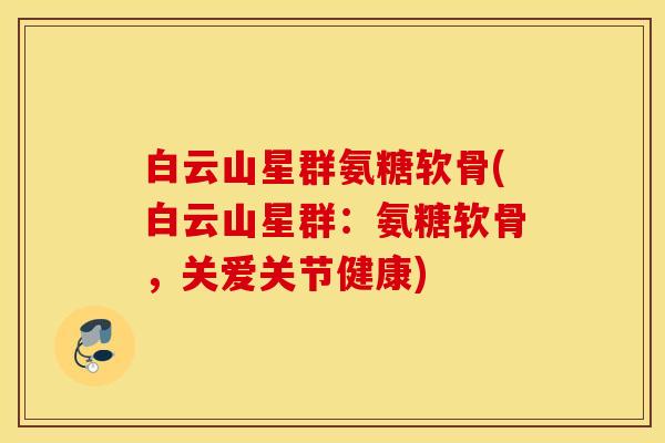 白云山星群氨糖软骨(白云山星群:氨糖软骨,关爱关节健康) 白云山星群氨糖软骨(白云山星群:氨糖软骨,关爱关节健康)