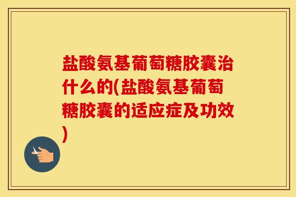 盐酸氨基葡萄糖胶囊什么的(盐酸氨基葡萄糖胶囊的适应症及功效) 盐酸氨基葡萄糖胶囊什么的(盐酸氨基葡萄糖胶囊的适应症及功效)