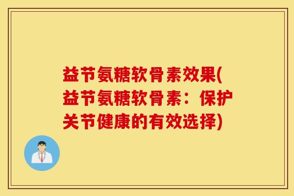 益节氨糖软骨素效果(益节氨糖软骨素：保护关节健康的有效选择)