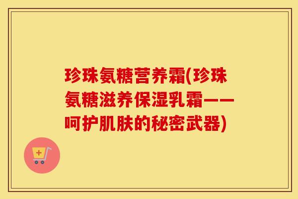 珍珠氨糖营养霜(珍珠氨糖滋养保湿乳霜——呵护的秘密武器) 珍珠氨糖营养霜(珍珠氨糖滋养保湿乳霜——呵护的秘密武器)
