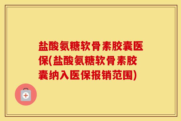 盐酸氨糖软骨素胶囊医保(盐酸氨糖软骨素胶囊纳入医保报销范围) 盐酸氨糖软骨素胶囊医保(盐酸氨糖软骨素胶囊纳入医保报销范围)