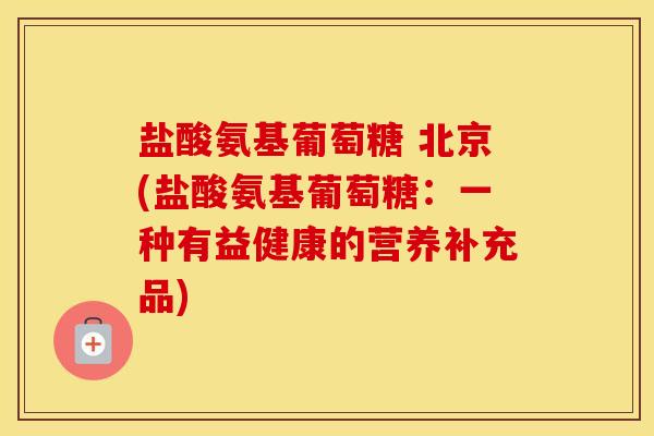 盐酸氨基葡萄糖 北京(盐酸氨基葡萄糖:一种有益健康的营养补充品) 盐酸氨基葡萄糖 北京(盐酸氨基葡萄糖:一种有益健康的营养补充品)
